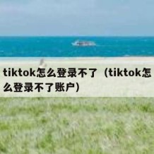 tiktok怎么登录不了（tiktok怎么登录不了账户）