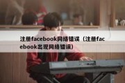 注册facebook网络错误（注册facebook出现网络错误）