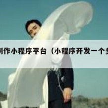 免费制作小程序平台（小程序开发一个多少钱啊）