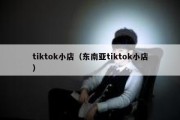 tiktok小店（东南亚tiktok小店）