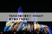 TikTok下载了看不了（tiktok下载了看不了为什么）