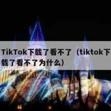 TikTok下载了看不了（tiktok下载了看不了为什么）