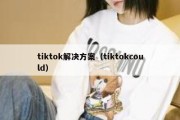 tiktok解决方案（tiktokcould）