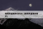 如何开通海外tiktok（如何开通海外账户）