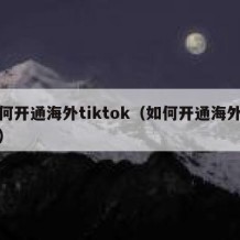 如何开通海外tiktok（如何开通海外账户）