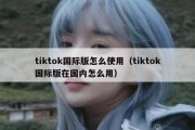 tiktok国际版怎么使用（tiktok国际版在国内怎么用）