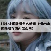 tiktok国际版怎么使用（tiktok国际版在国内怎么用）