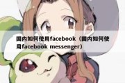 国内如何使用facebook（国内如何使用facebook messenger）