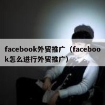 facebook外贸推广（facebook怎么进行外贸推广）