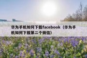 华为手机如何下载facebook（华为手机如何下载第二个微信）