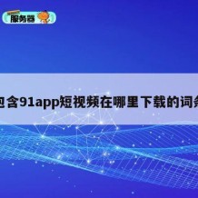 包含91app短视频在哪里下载的词条