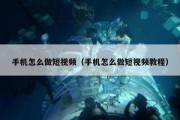 手机怎么做短视频（手机怎么做短视频教程）