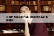 在国内怎么玩tiktok（在国内怎么玩美服魔兽）