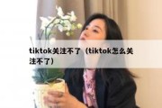 tiktok关注不了（tiktok怎么关注不了）