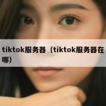 tiktok服务器（tiktok服务器在哪）