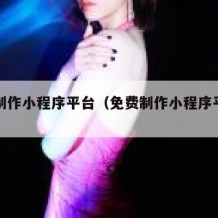免费制作小程序平台（免费制作小程序平台官网）