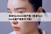 安卓facebook客户端（安卓facebook客户端官方下载）