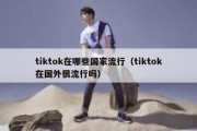 tiktok在哪些国家流行（tiktok在国外很流行吗）