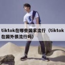 tiktok在哪些国家流行（tiktok在国外很流行吗）