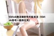 tiktok刚注册的号不能关注（tiktok养号一般养几天）