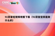 91获客短视频观看下载（91获客官网是做什么的）