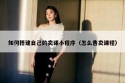 如何搭建自己的卖课小程序（怎么售卖课程）