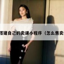 如何搭建自己的卖课小程序（怎么售卖课程）