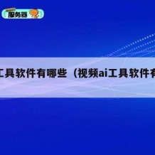 ai工具软件有哪些（视频ai工具软件有哪些）