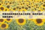 开源代码如何修改为自己的项目（修改开源代码算抄袭吗）