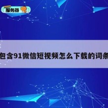 包含91微信短视频怎么下载的词条