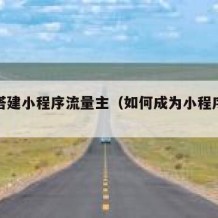 如何搭建小程序流量主（如何成为小程序流量主）