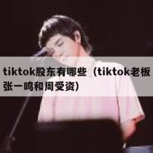 tiktok股东有哪些（tiktok老板张一鸣和周受资）