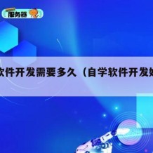 自学软件开发需要多久（自学软件开发好找工作吗）