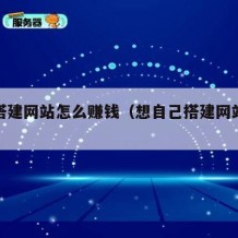 自己搭建网站怎么赚钱（想自己搭建网站得怎么做）