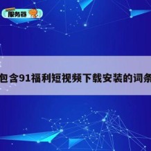 包含91福利短视频下载安装的词条