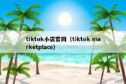 tiktok小店官网（tiktok marketplace）