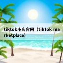 tiktok小店官网（tiktok marketplace）