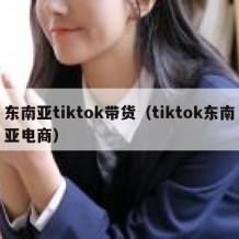 东南亚tiktok带货（tiktok东南亚电商）