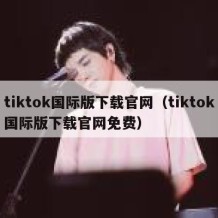 tiktok国际版下载官网（tiktok国际版下载官网免费）