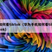 如何看tiktok（华为手机如何看tiktok）