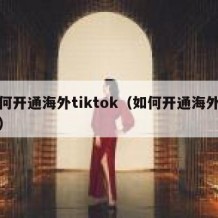 如何开通海外tiktok（如何开通海外抖音）