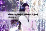 tiktok竞争对手（tiktok竞争对手有哪些）