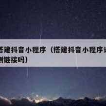 如何搭建抖音小程序（搭建抖音小程序计划需要监测链接吗）