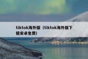 tiktok海外版（tiktok海外版下载安卓免费）