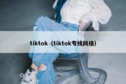 tiktok（tiktok专线网络）