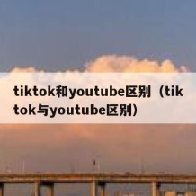 tiktok和youtube区别（tiktok与youtube区别）