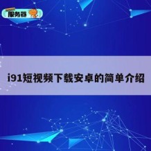 i91短视频下载安卓的简单介绍