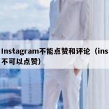 Instagram不能点赞和评论（ins不可以点赞）