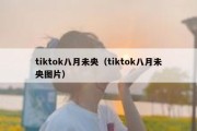 tiktok八月未央（tiktok八月未央图片）