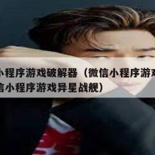 微信小程序游戏破解器（微信小程序游戏破解器微信小程序游戏异星战舰）